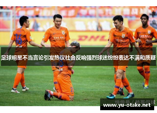 足球明星不当言论引发热议社会反响强烈球迷纷纷表达不满和质疑