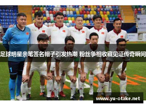 足球明星亲笔签名帽子引发热潮 粉丝争相收藏见证传奇瞬间