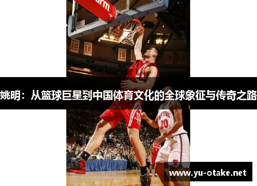 姚明：从篮球巨星到中国体育文化的全球象征与传奇之路