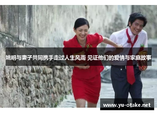 姚明与妻子共同携手走过人生风雨 见证他们的爱情与家庭故事