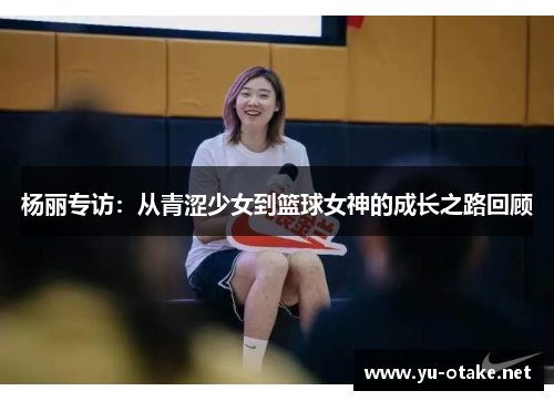 杨丽专访：从青涩少女到篮球女神的成长之路回顾