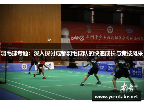 羽毛球专题：深入探讨成都羽毛球队的快速成长与竞技风采