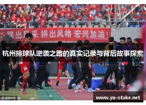 杭州排球队逆袭之路的真实记录与背后故事探索