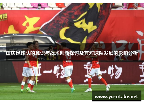 重庆足球队的意识与战术创新探讨及其对球队发展的影响分析