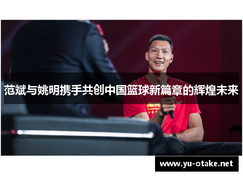 范斌与姚明携手共创中国篮球新篇章的辉煌未来