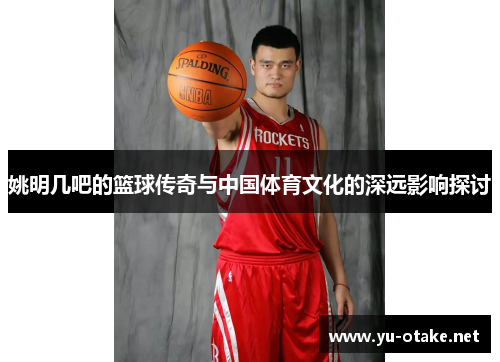 姚明几吧的篮球传奇与中国体育文化的深远影响探讨
